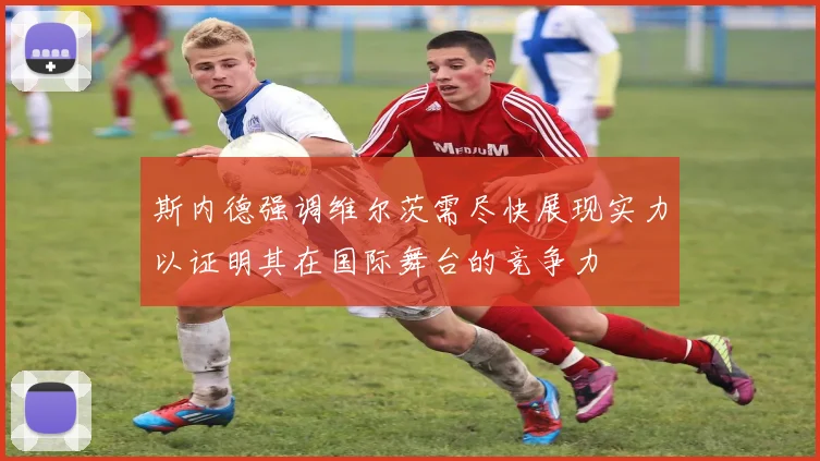 斯内德强调维尔茨需尽快展现实力以证明其在国际舞台的竞争力