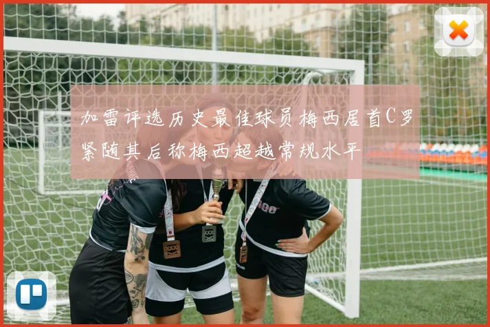 加雷评选历史最佳球员梅西居首C罗紧随其后称梅西超越常规水平