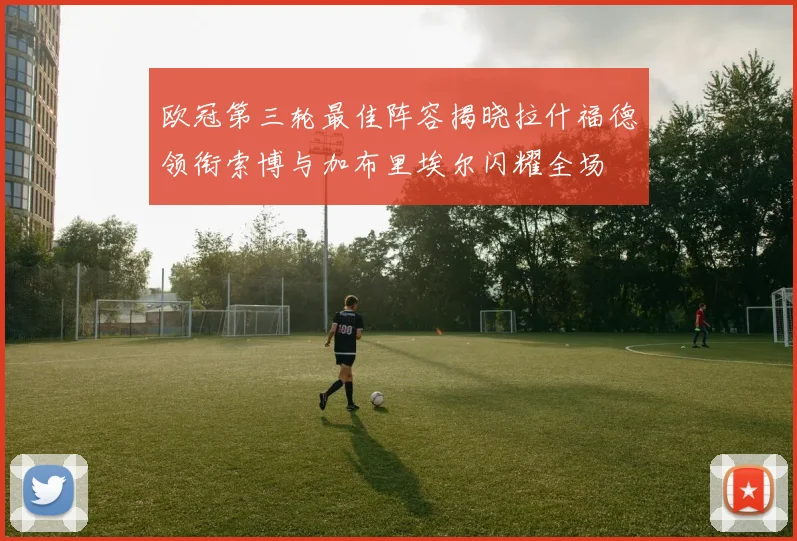 欧冠第三轮最佳阵容揭晓拉什福德领衔索博与加布里埃尔闪耀全场