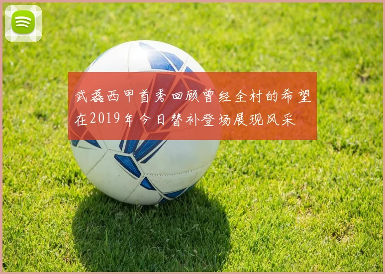 武磊西甲首秀回顾曾经全村的希望在2019年今日替补登场展现风采