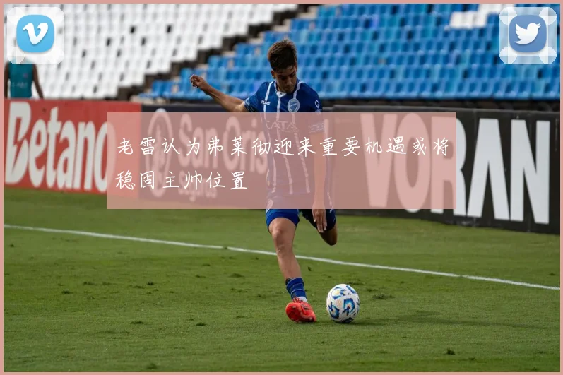 老雷认为弗莱彻迎来重要机遇或将稳固主帅位置