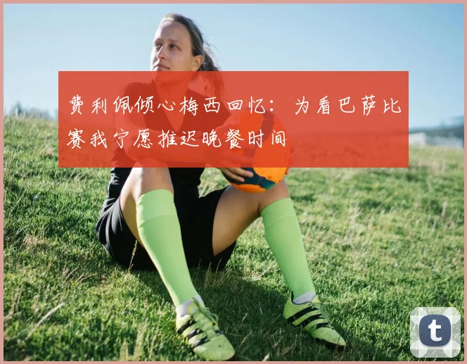 费利佩倾心梅西回忆：为看巴萨比赛我宁愿推迟晚餐时间