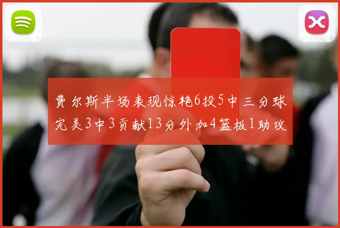 费尔斯半场表现惊艳6投5中三分球完美3中3贡献13分外加4篮板1助攻4抢断