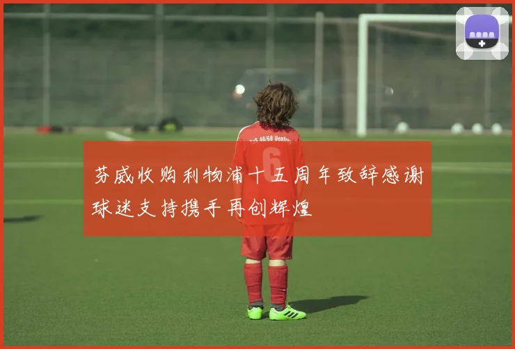 芬威收购利物浦十五周年致辞感谢球迷支持携手再创辉煌