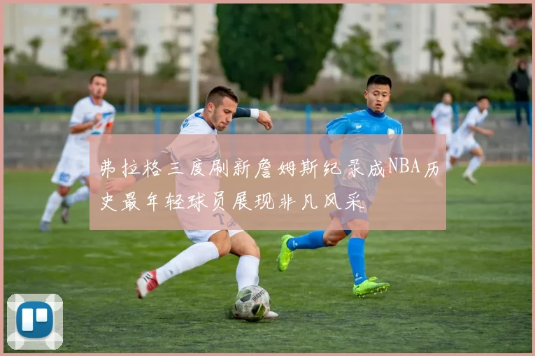 弗拉格三度刷新詹姆斯纪录成NBA历史最年轻球员展现非凡风采