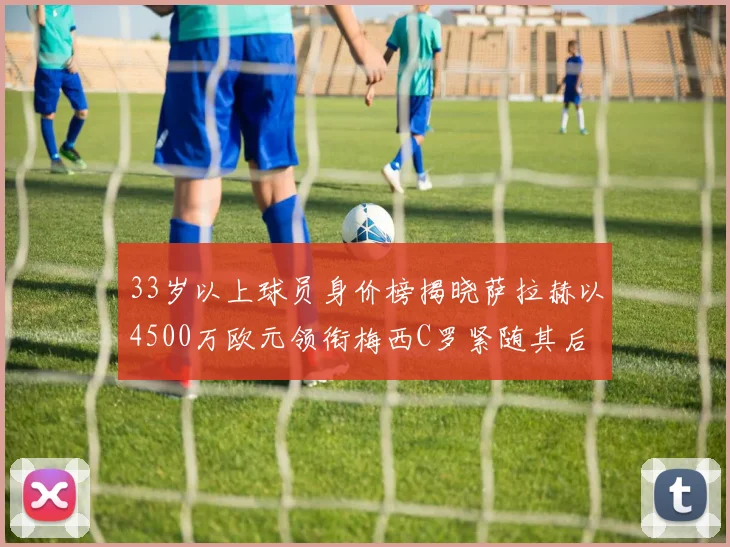 33岁以上球员身价榜揭晓萨拉赫以4500万欧元领衔梅西C罗紧随其后
