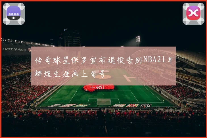 传奇球星保罗宣布退役告别NBA21年辉煌生涯画上句号
