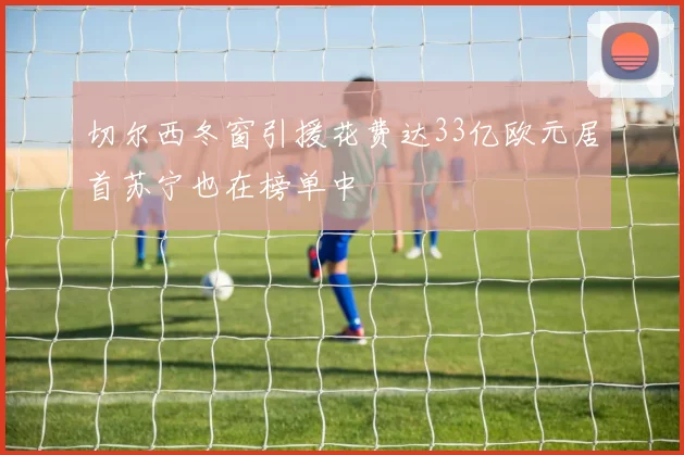 切尔西冬窗引援花费达33亿欧元居首苏宁也在榜单中