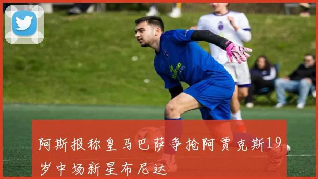 阿斯报称皇马巴萨争抢阿贾克斯19岁中场新星布尼达