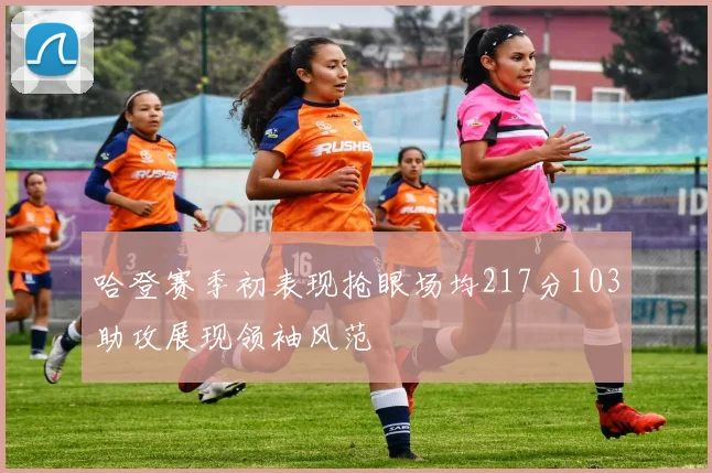 哈登赛季初表现抢眼场均217分103助攻展现领袖风范