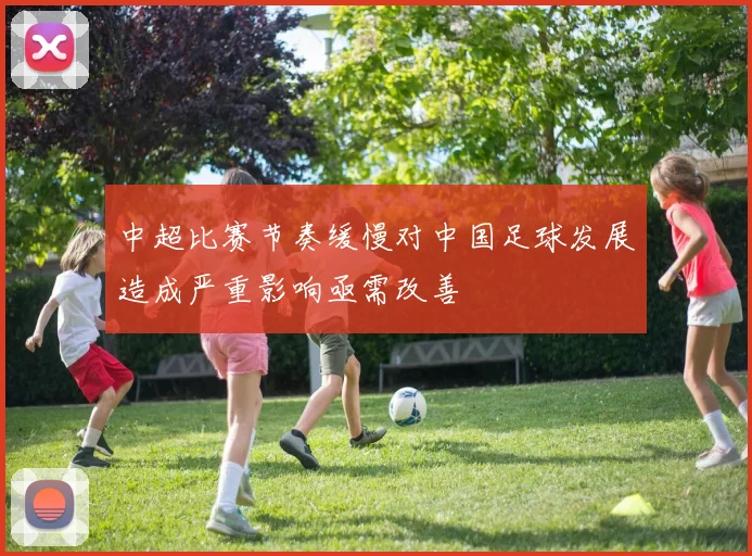 中超比赛节奏缓慢对中国足球发展造成严重影响亟需改善