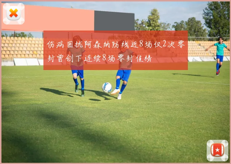 伤病困扰阿森纳防线近8场仅2次零封曾创下连续8场零封佳绩