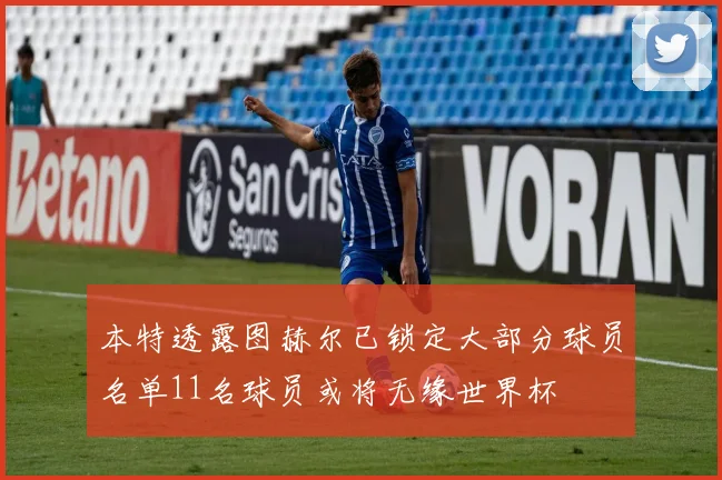 本特透露图赫尔已锁定大部分球员名单11名球员或将无缘世界杯