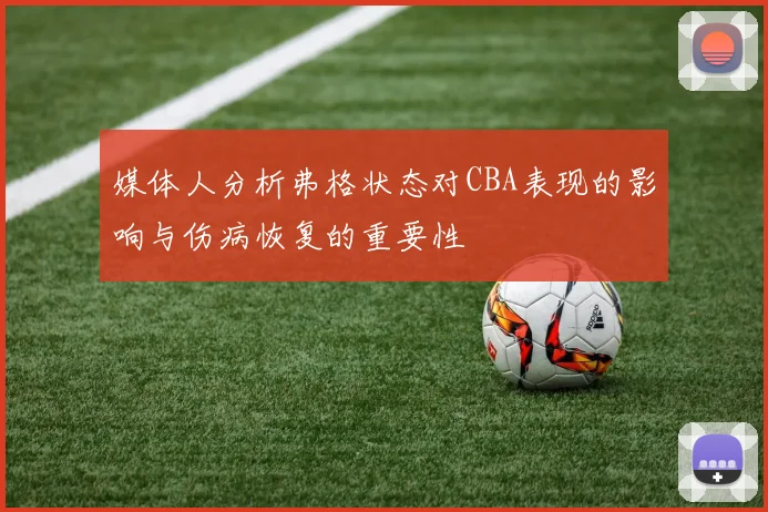 媒体人分析弗格状态对CBA表现的影响与伤病恢复的重要性