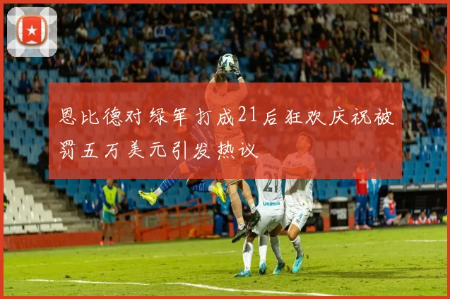 恩比德对绿军打成21后狂欢庆祝被罚五万美元引发热议