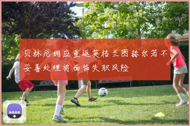 贝林厄姆应重返英格兰图赫尔若不妥善处理将面临失职风险