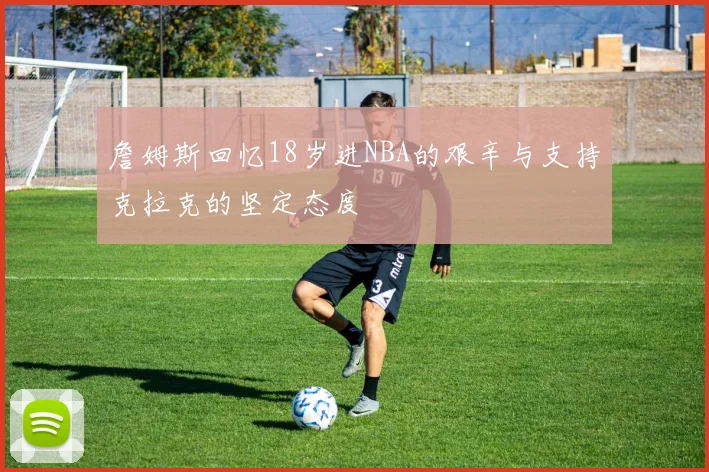詹姆斯回忆18岁进NBA的艰辛与支持克拉克的坚定态度