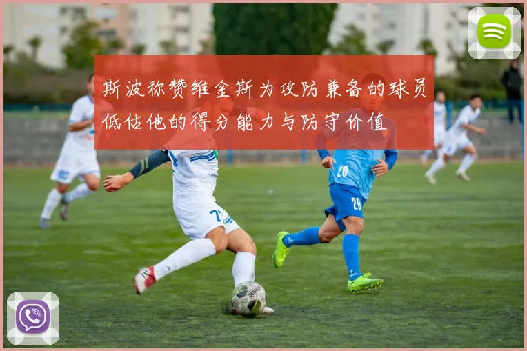 斯波称赞维金斯为攻防兼备的球员低估他的得分能力与防守价值