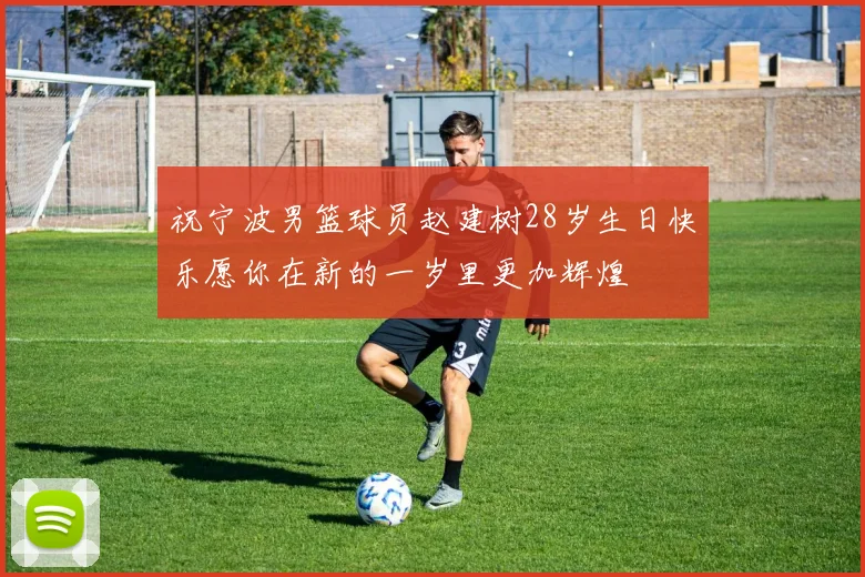 祝宁波男篮球员赵建树28岁生日快乐愿你在新的一岁里更加辉煌