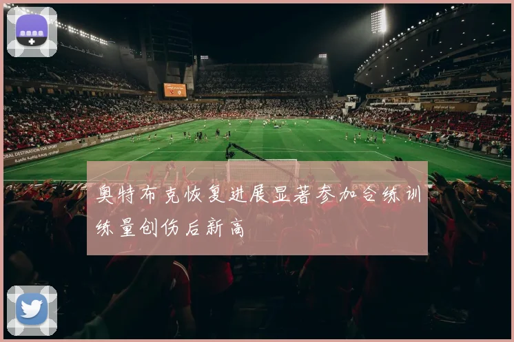 奥特布克恢复进展显著参加合练训练量创伤后新高