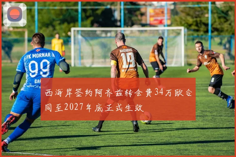西海岸签约阿齐兹转会费34万欧合同至2027年底正式生效