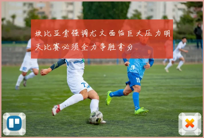 坎比亚索强调尤文面临巨大压力明天比赛必须全力争胜拿分