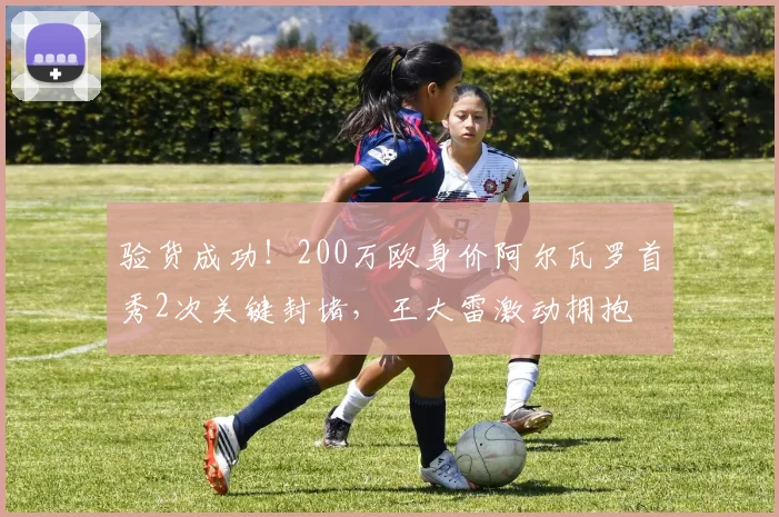 验货成功！200万欧身价阿尔瓦罗首秀2次关键封堵，王大雷激动拥抱