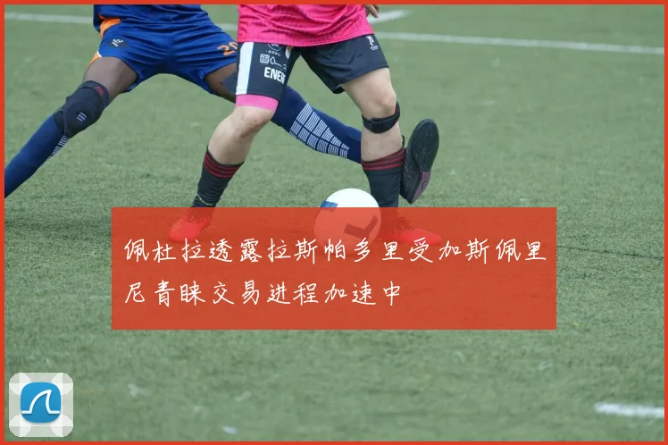 佩杜拉透露拉斯帕多里受加斯佩里尼青睐交易进程加速中