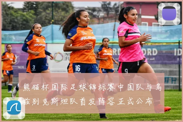 熊猫杯国际足球锦标赛中国队与乌兹别克斯坦队首发阵容正式公布