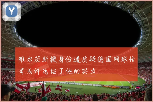 维尔茨新援身份遭质疑德国网球传奇或许高估了他的实力