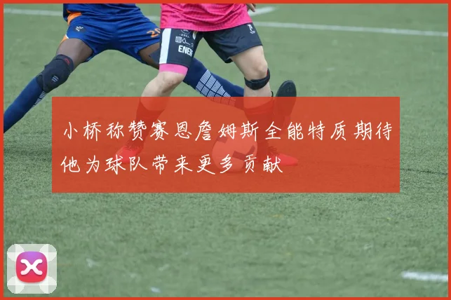 小桥称赞赛恩詹姆斯全能特质期待他为球队带来更多贡献
