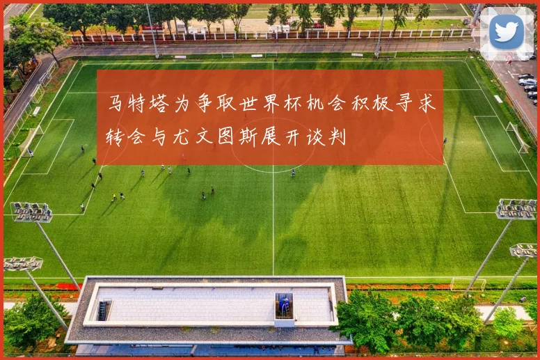 马特塔为争取世界杯机会积极寻求转会与尤文图斯展开谈判