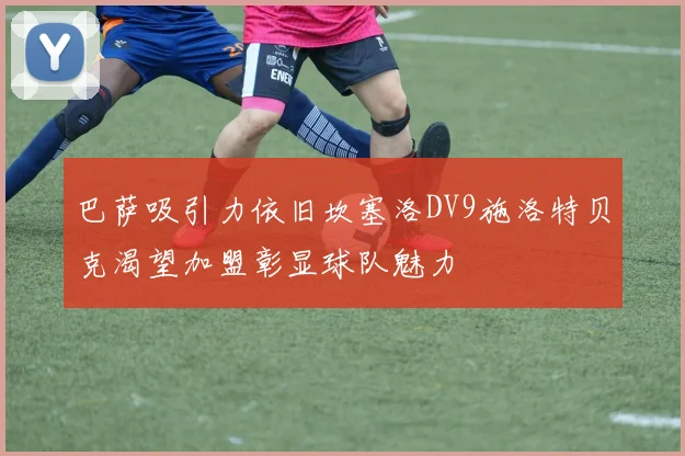 巴萨吸引力依旧坎塞洛DV9施洛特贝克渴望加盟彰显球队魅力