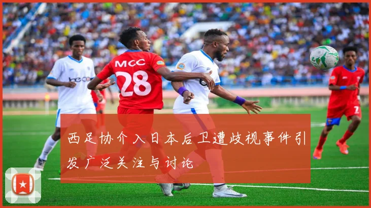 西足协介入日本后卫遭歧视事件引发广泛关注与讨论