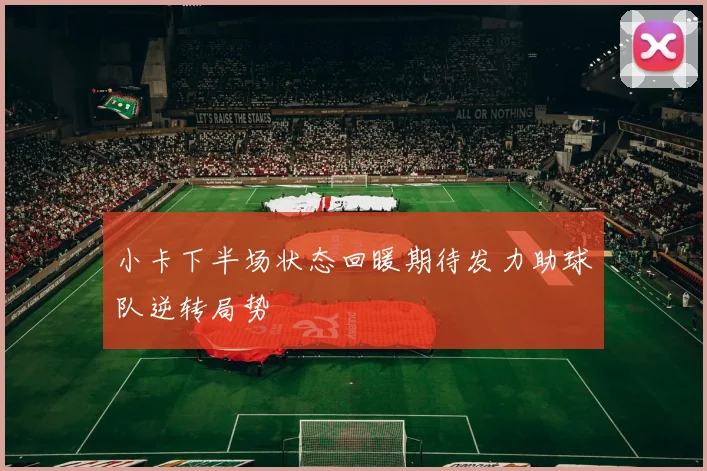 小卡下半场状态回暖期待发力助球队逆转局势