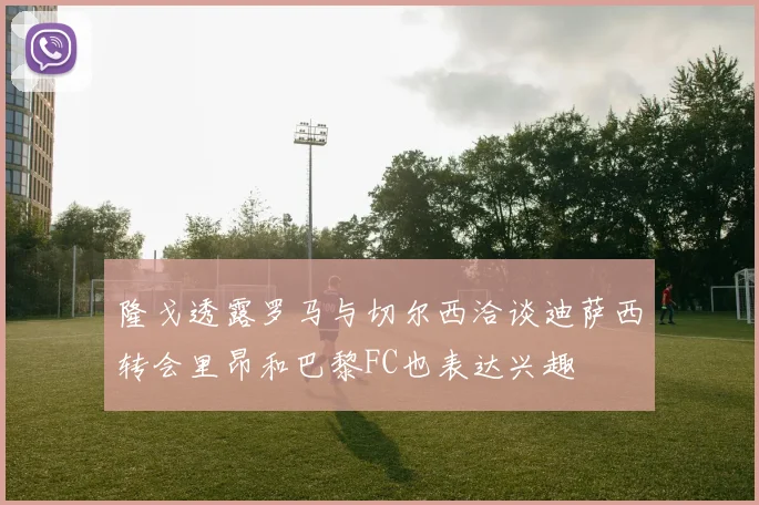 隆戈透露罗马与切尔西洽谈迪萨西转会里昂和巴黎FC也表达兴趣