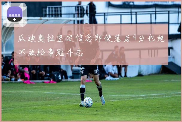 瓜迪奥拉坚定信念即使落后4分也绝不放松争冠斗志