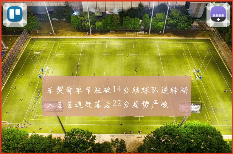 东契奇单节狂砍14分助球队逆转湖人苦苦追赶落后22分局势严峻