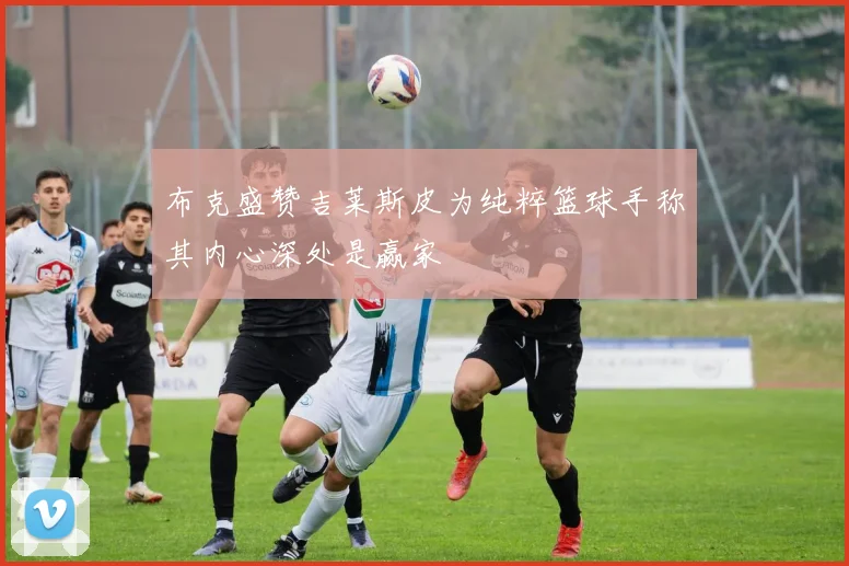 布克盛赞吉莱斯皮为纯粹篮球手称其内心深处是赢家