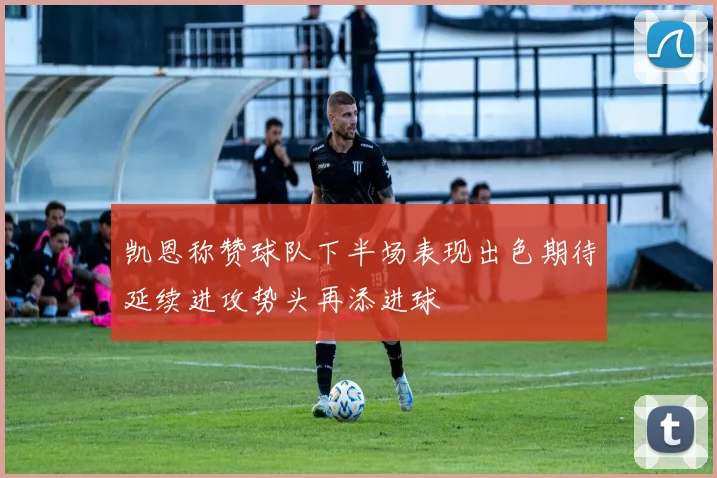 凯恩称赞球队下半场表现出色期待延续进攻势头再添进球