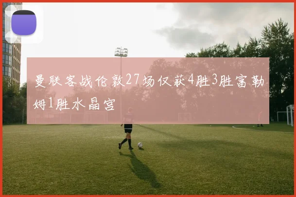 曼联客战伦敦27场仅获4胜3胜富勒姆1胜水晶宫