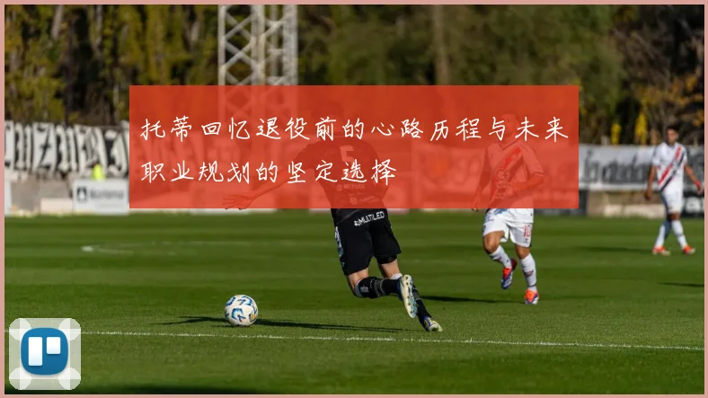 托蒂回忆退役前的心路历程与未来职业规划的坚定选择