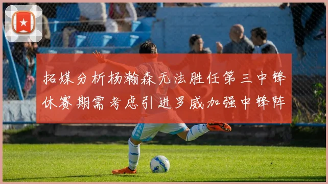 拓媒分析杨瀚森无法胜任第三中锋休赛期需考虑引进罗威加强中锋阵容