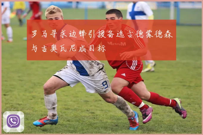 罗马寻求边锋引援备选古德蒙德森与吉奥瓦尼成目标