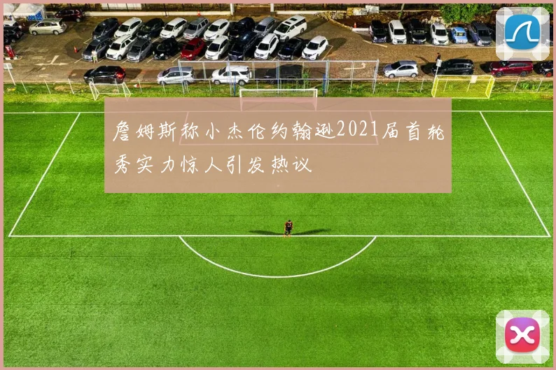 詹姆斯称小杰伦约翰逊2021届首轮秀实力惊人引发热议