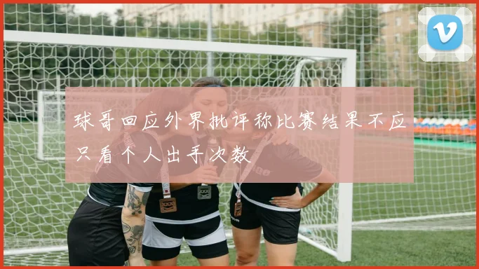球哥回应外界批评称比赛结果不应只看个人出手次数