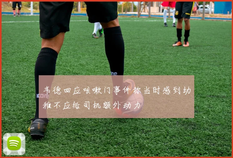 韦德回应咳嗽门事件称当时感到幼稚不应给司机额外动力