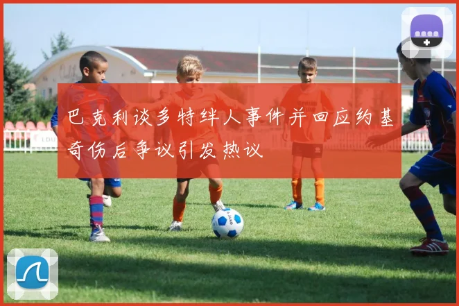 巴克利谈多特绊人事件并回应约基奇伤后争议引发热议