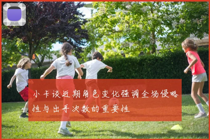 小卡谈近期角色变化强调全场侵略性与出手次数的重要性