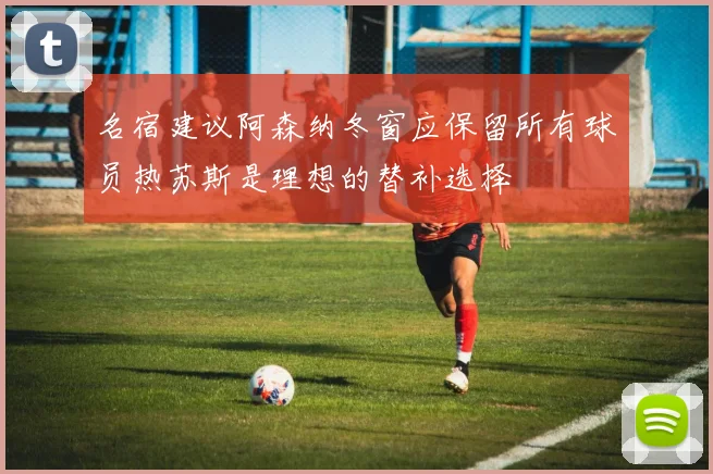 名宿建议阿森纳冬窗应保留所有球员热苏斯是理想的替补选择